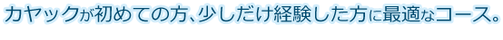 カヤックが初めての方、少しだけ経験した方に最適なコース。